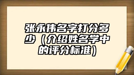 张永伟名字打分多少（介绍姓名学中的评分标准）