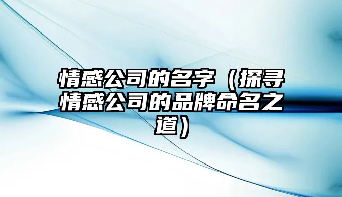 情感公司的名字（探寻情感公司的品牌命名之道）