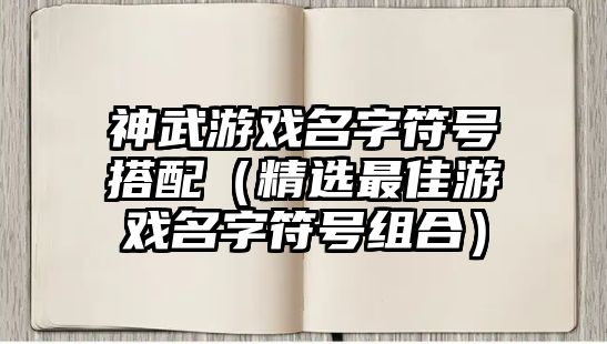 神武游戏名字符号搭配（精选最佳游戏名字符号组合）