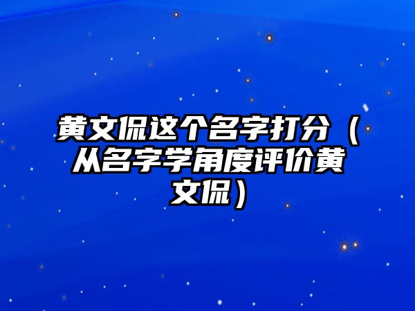 黄文侃这个名字打分（从名字学角度评价黄文侃）