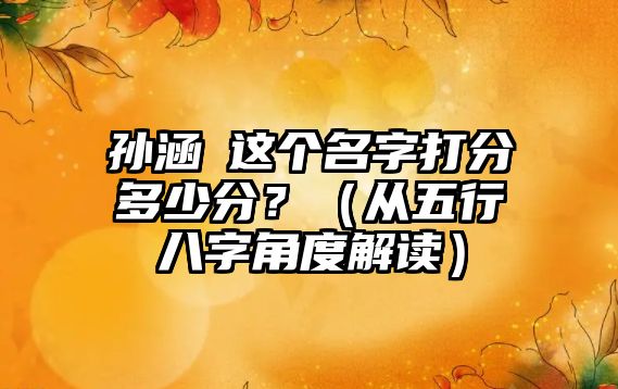 孙涵玥这个名字打分多少分？（从五行八字角度解读）