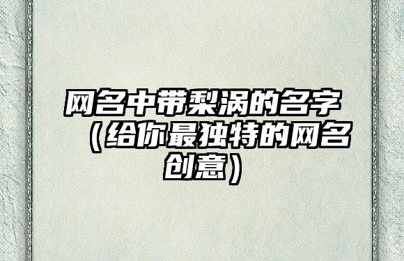 网名中带梨涡的名字（给你最独特的网名创意）