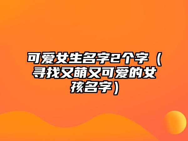 可爱女生名字2个字（寻找又萌又可爱的女孩名字）