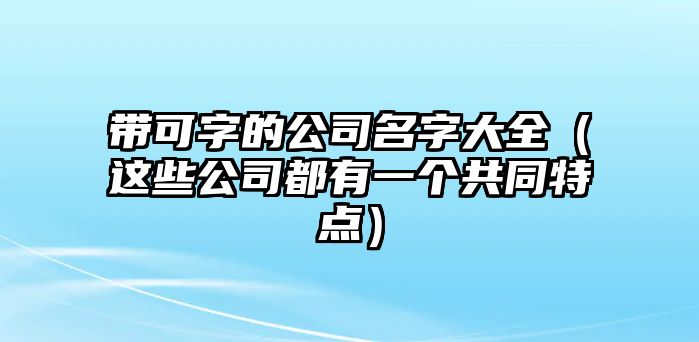 带可字的公司名字大全（这些公司都有一个共同特点）