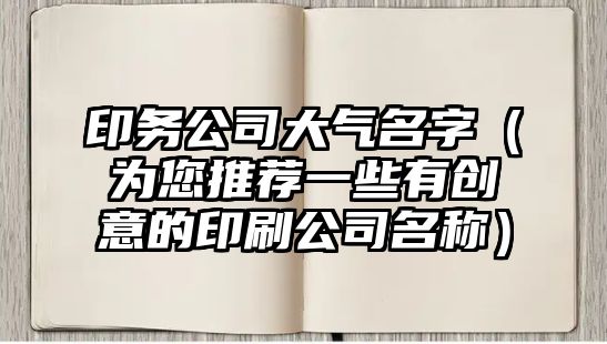 印务公司大气名字（为您推荐一些有创意的印刷公司名称）