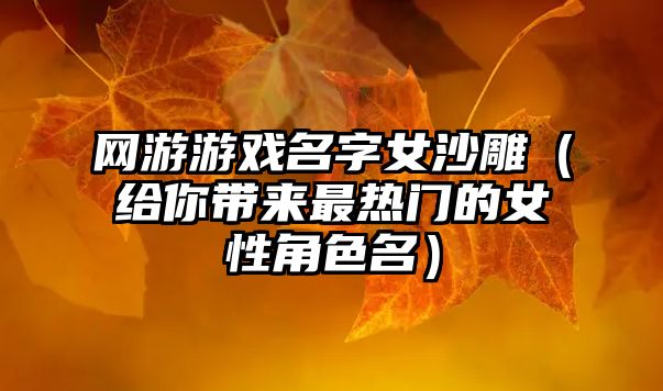 网游游戏名字女沙雕（给你带来最热门的女性角色名）