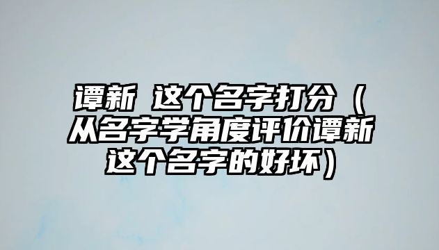 谭新玥这个名字打分（从名字学角度评价谭新玥这个名字的好坏）