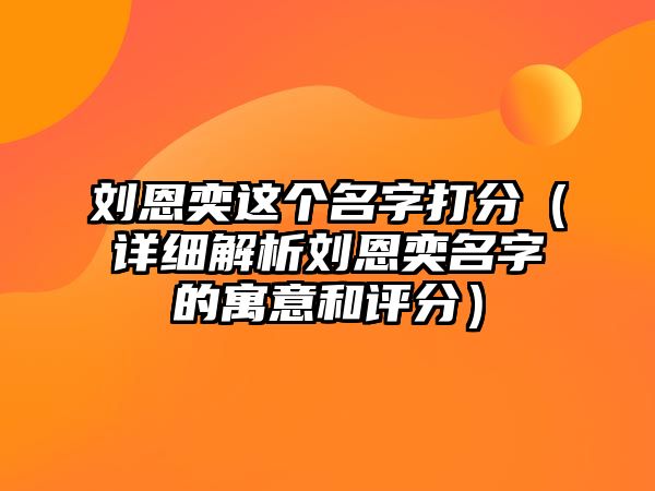 刘恩奕这个名字打分（详细解析刘恩奕名字的寓意和评分）