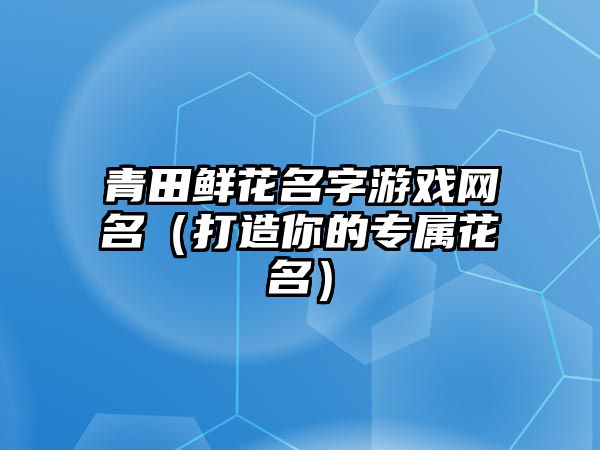 青田鲜花名字游戏网名（打造你的专属花名）