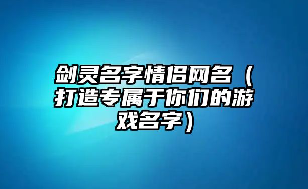 剑灵名字情侣网名（打造专属于你们的游戏名字）