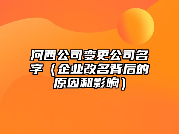 河西公司变更公司名字（企业改名背后的原因和影响）