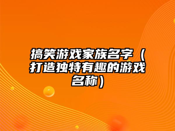 搞笑游戏家族名字（打造独特有趣的游戏名称）