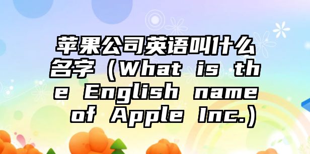 苹果公司英语叫什么名字（What is the English name of Apple Inc.）