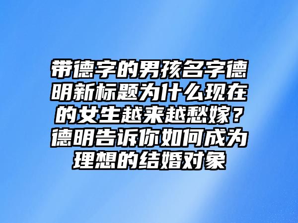 带德字的男孩名字德明新标题为什么现在的女生越来越愁嫁？德明告诉你如何成为理想的结婚对象