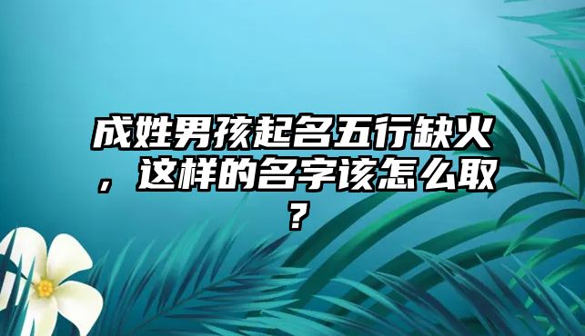 成姓男孩起名五行缺火，这样的名字该怎么取？