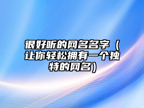 很好听的网名名字（让你轻松拥有一个独特的网名）