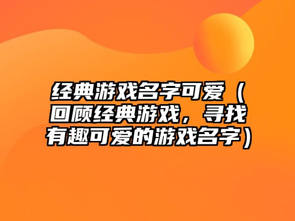 经典游戏名字可爱（回顾经典游戏，寻找有趣可爱的游戏名字）