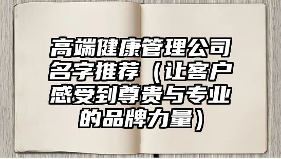 高端健康管理公司名字推荐（让客户感受到尊贵与专业的品牌力量）