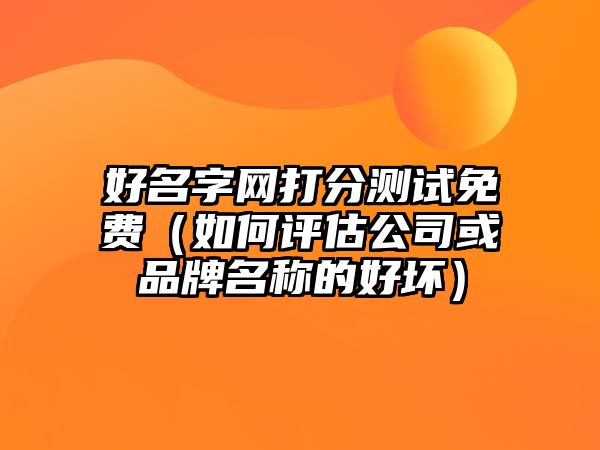 好名字网打分测试免费（如何评估公司或品牌名称的好坏）