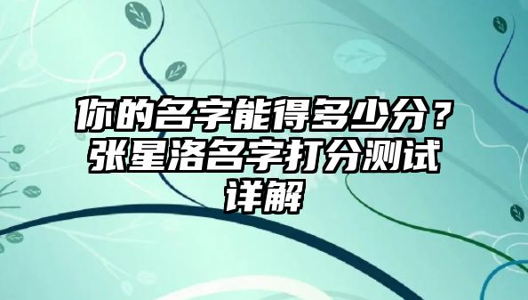 你的名字能得多少分？张星洛名字打分测试详解