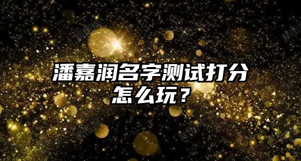 潘嘉润名字测试打分怎么玩？