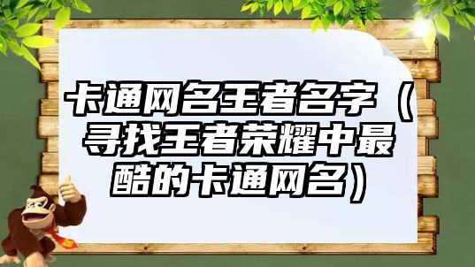 卡通网名王者名字（寻找王者荣耀中最酷的卡通网名）