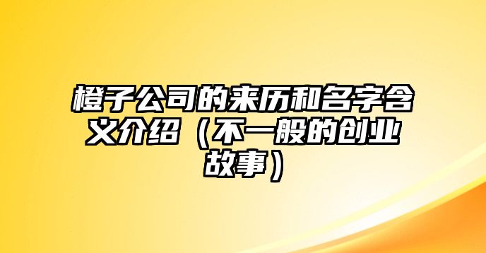 橙子公司的来历和名字含义介绍（不一般的创业故事）