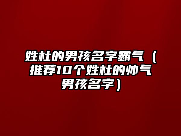 姓杜的男孩名字霸气（推荐10个姓杜的帅气男孩名字）