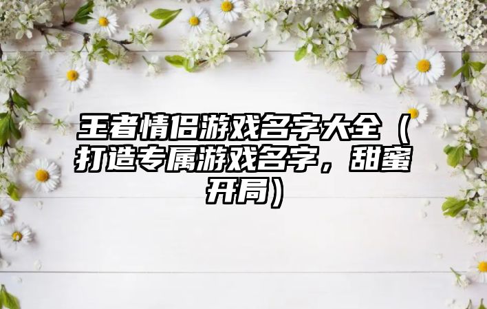 王者情侣游戏名字大全（打造专属游戏名字，甜蜜开局）