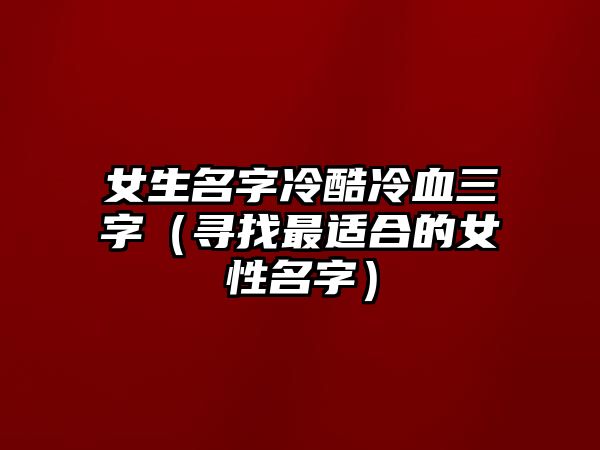 女生名字冷酷冷血三字（寻找最适合的女性名字）