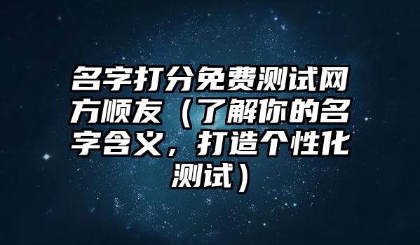 名字打分免费测试网方顺友（了解你的名字含义，打造个性化测试）