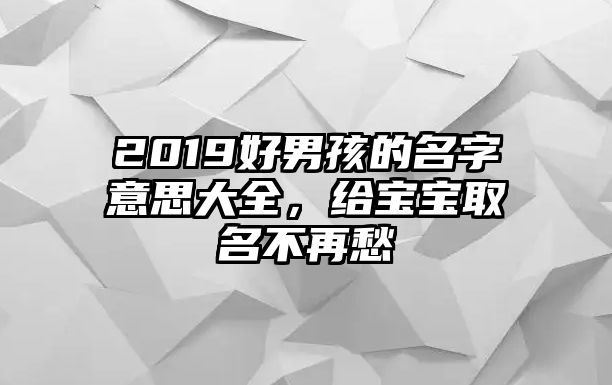 2019好男孩的名字意思大全，给宝宝取名不再愁