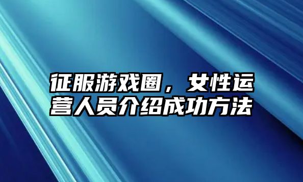 征服游戏圈，女性运营人员介绍成功方法