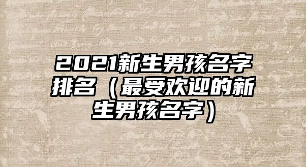 2021新生男孩名字排名（最受欢迎的新生男孩名字）