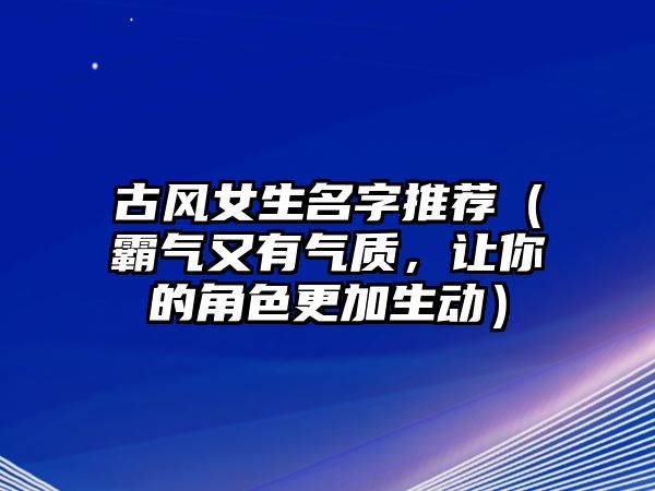 古风女生名字推荐（霸气又有气质，让你的角色更加生动）