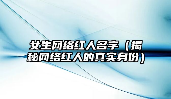 女生网络红人名字（揭秘网络红人的真实身份）