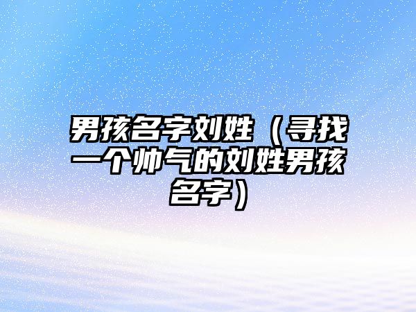 男孩名字刘姓（寻找一个帅气的刘姓男孩名字）