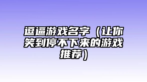 逗逼游戏名字（让你笑到停不下来的游戏推荐）