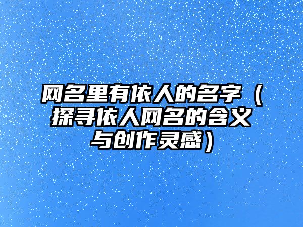 网名里有依人的名字（探寻依人网名的含义与创作灵感）