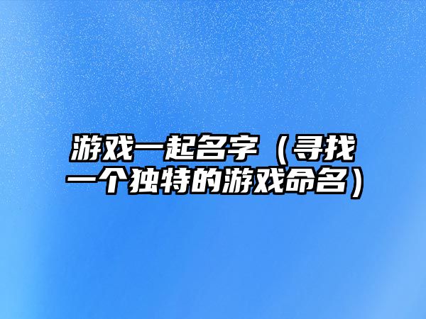 游戏一起名字（寻找一个独特的游戏命名）