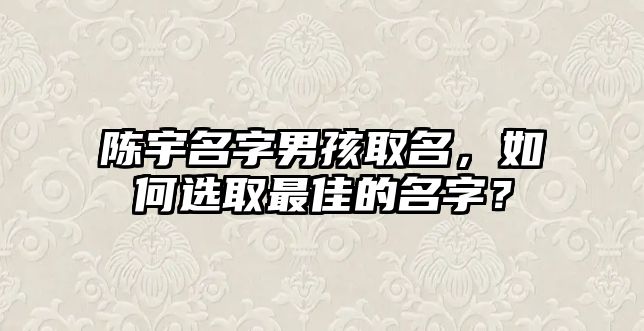 陈宇名字男孩取名，如何选取最佳的名字？