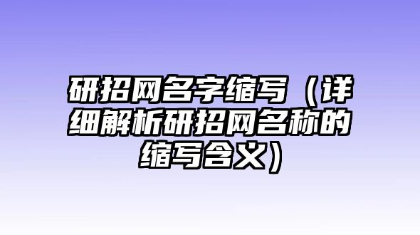 研招网名字缩写（详细解析研招网名称的缩写含义）