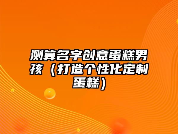 测算名字创意蛋糕男孩（打造个性化定制蛋糕）