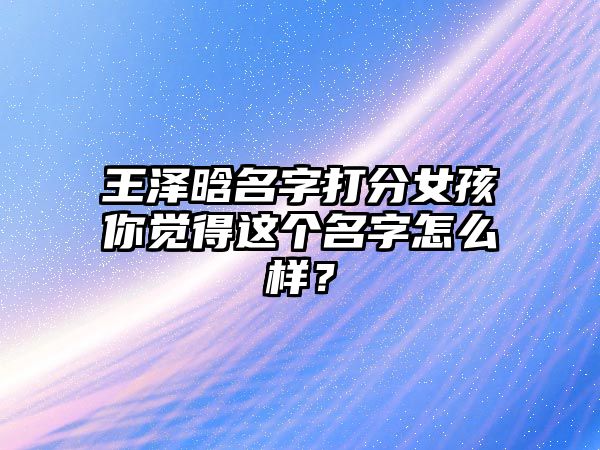 王泽晗名字打分女孩你觉得这个名字怎么样？