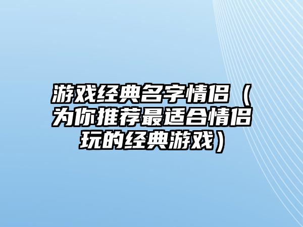 游戏经典名字情侣（为你推荐最适合情侣玩的经典游戏）