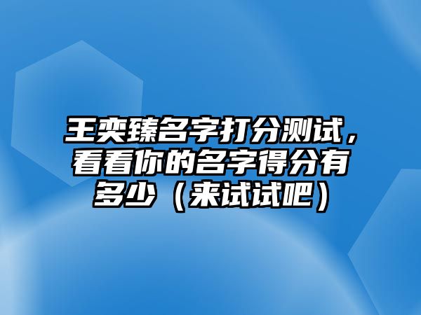 王奕臻名字打分测试，看看你的名字得分有多少（来试试吧）