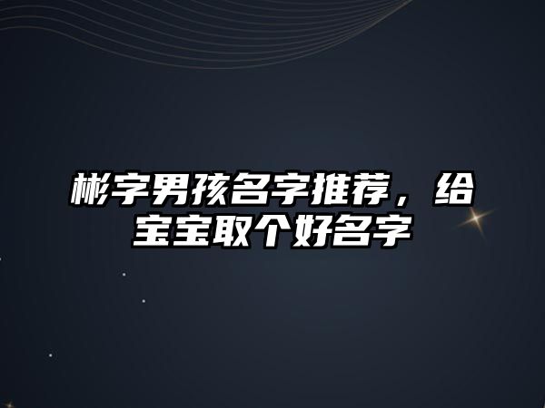 彬字男孩名字推荐，给宝宝取个好名字