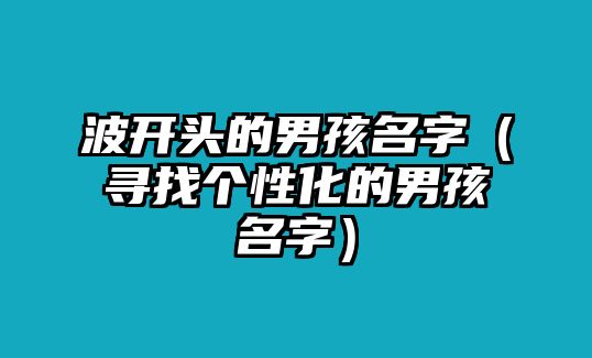 波开头的男孩名字（寻找个性化的男孩名字）