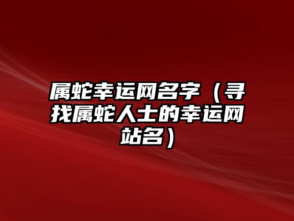 属蛇幸运网名字（寻找属蛇人士的幸运网站名）