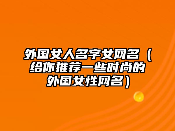 外国女人名字女网名（给你推荐一些时尚的外国女性网名）